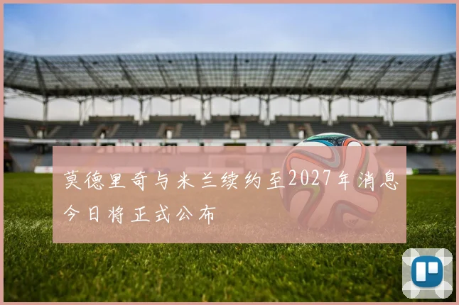 莫德里奇与米兰续约至2027年消息今日将正式公布