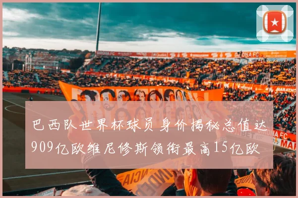 巴西队世界杯球员身价揭秘总值达909亿欧维尼修斯领衔最高15亿欧