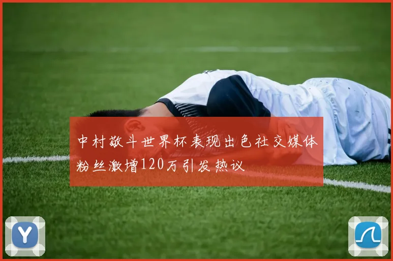 中村敬斗世界杯表现出色社交媒体粉丝激增120万引发热议