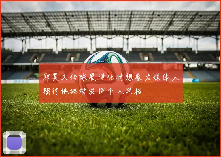 郭昊文传球展现独特想象力媒体人期待他继续发挥个人风格