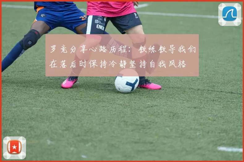 罗竞分享心路历程：教练教导我们在落后时保持冷静坚持自我风格