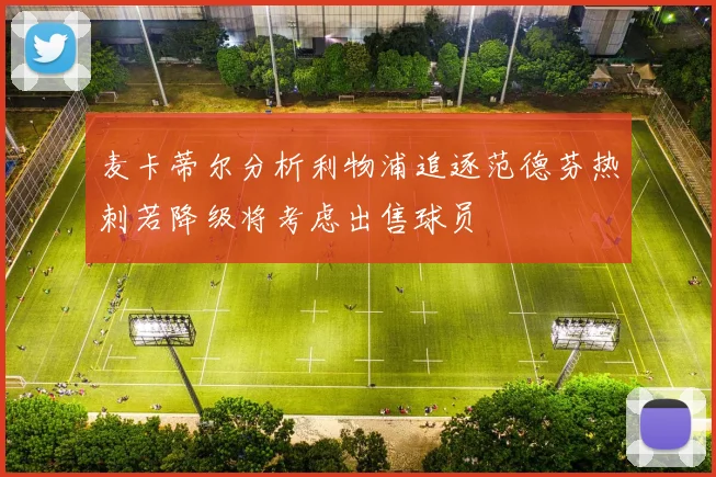 麦卡蒂尔分析利物浦追逐范德芬热刺若降级将考虑出售球员
