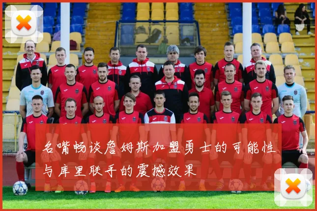 名嘴畅谈詹姆斯加盟勇士的可能性与库里联手的震撼效果
