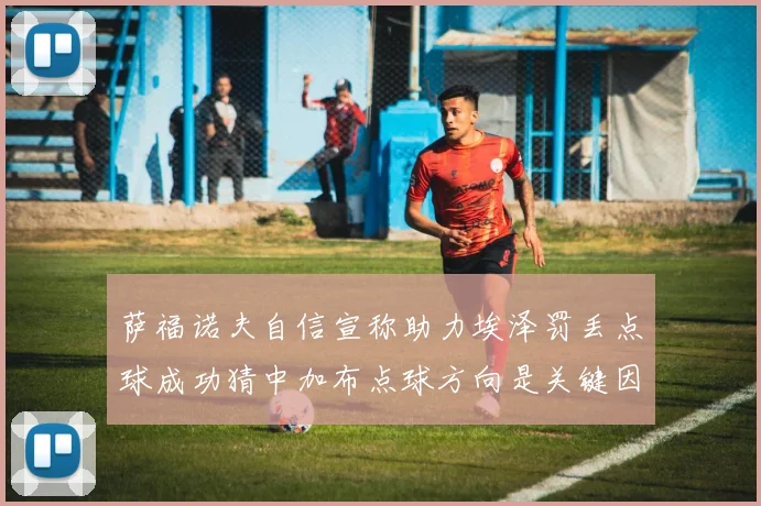 萨福诺夫自信宣称助力埃泽罚丢点球成功猜中加布点球方向是关键因素