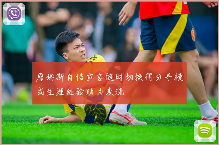 詹姆斯自信宣言随时切换得分手模式生涯经验助力表现