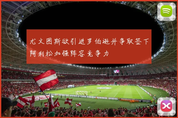 尤文图斯欲引进罗伯逊并争取签下阿利松加强阵容竞争力