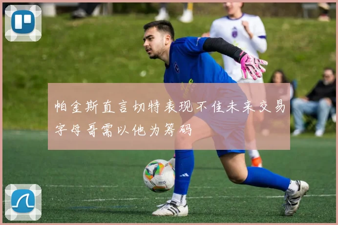帕金斯直言切特表现不佳未来交易字母哥需以他为筹码