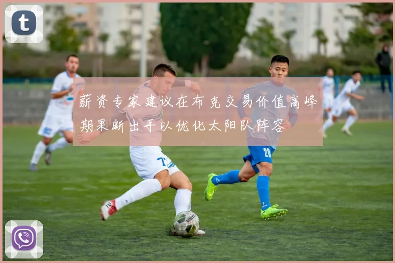 薪资专家建议在布克交易价值高峰期果断出手以优化太阳队阵容