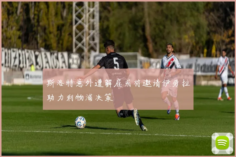 斯洛特意外遭解雇或将邀请伊劳拉助力利物浦决策